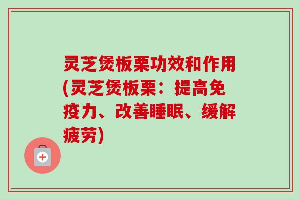 灵芝煲板栗功效和作用(灵芝煲板栗：提高免疫力、改善、缓解疲劳)