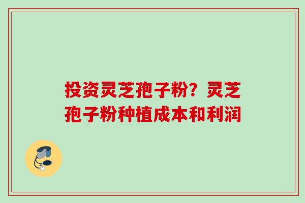 投资灵芝孢子粉?灵芝孢子粉种植成本和利润 投资灵芝孢子粉?灵芝孢子粉种植成本和利润