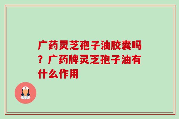 广药灵芝孢子油胶囊吗？广药牌灵芝孢子油有什么作用