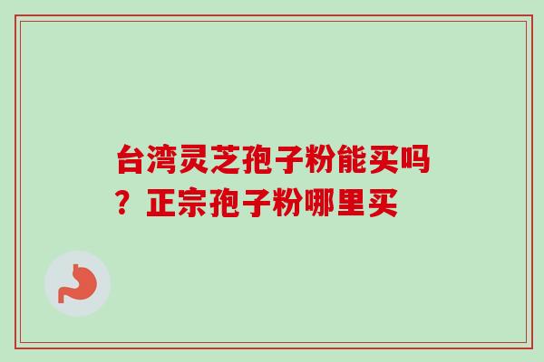 台湾灵芝孢子粉能买吗?正宗孢子粉哪里买 台湾灵芝孢子粉能买吗?正宗孢子粉哪里买