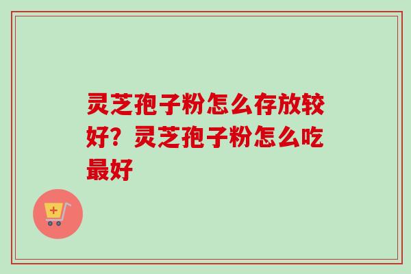 灵芝孢子粉怎么存放较好？灵芝孢子粉怎么吃好