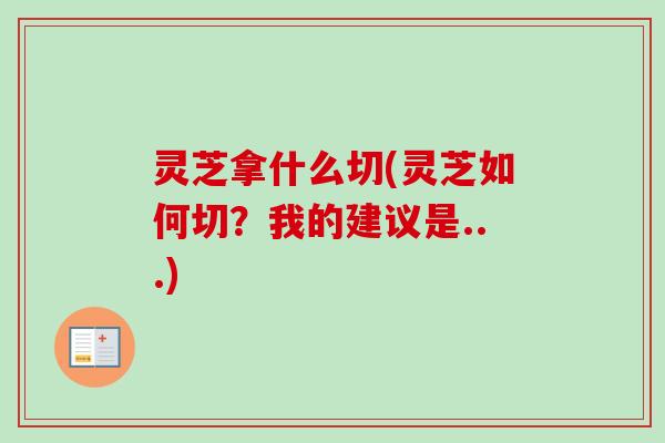灵芝拿什么切(灵芝如何切?我的建议是...) 灵芝拿什么切(灵芝如何切?我的建议是...)