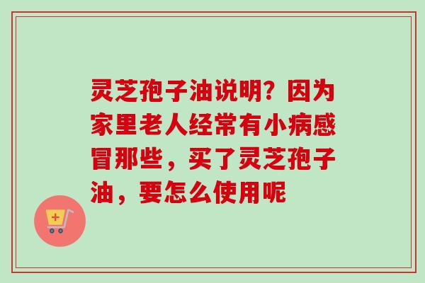 灵芝孢子油说明?因为家里老人经常有小那些,买了灵芝孢子油,要怎么使用呢 灵芝孢子油说明?因为家里老人经常有小那些,买了灵芝孢子油,要怎么使用呢