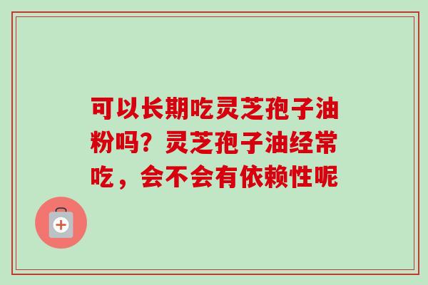可以长期吃灵芝孢子油粉吗?灵芝孢子油经常吃,会不会有依赖性呢 可以长期吃灵芝孢子油粉吗?灵芝孢子油经常吃,会不会有依赖性呢