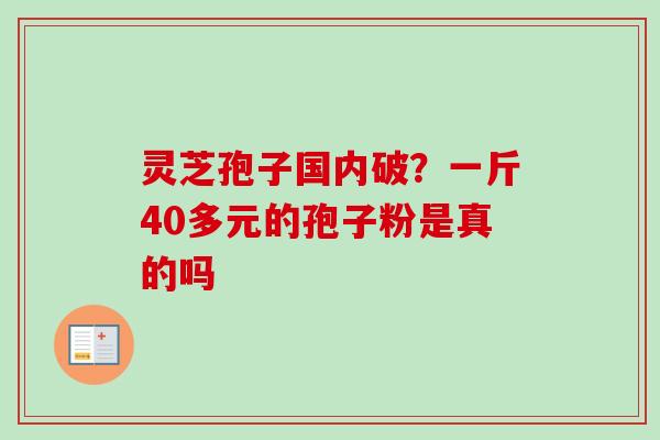 灵芝孢子国内破?一斤40多元的孢子粉是真的吗 灵芝孢子国内破?一斤40多元的孢子粉是真的吗