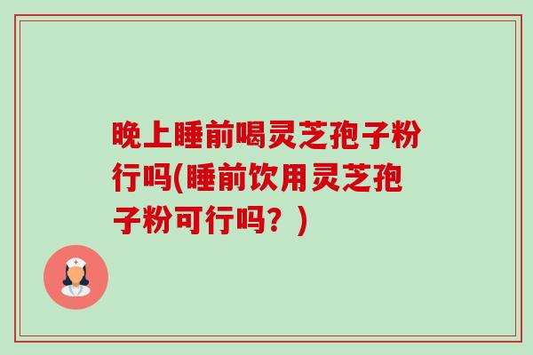 晚上睡前喝灵芝孢子粉行吗(睡前饮用灵芝孢子粉可行吗?) 晚上睡前喝灵芝孢子粉行吗(睡前饮用灵芝孢子粉可行吗?)