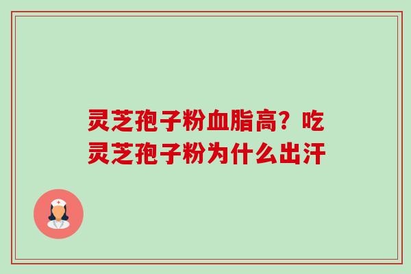 灵芝孢子粉高?吃灵芝孢子粉为什么出汗 灵芝孢子粉高?吃灵芝孢子粉为什么出汗