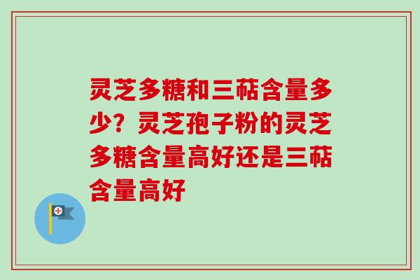 灵芝多糖和三萜含量多少？灵芝孢子粉的灵芝多糖含量高好还是三萜含量高好