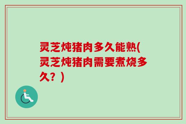 灵芝炖猪肉多久能熟(灵芝炖猪肉需要煮烧多久？)
