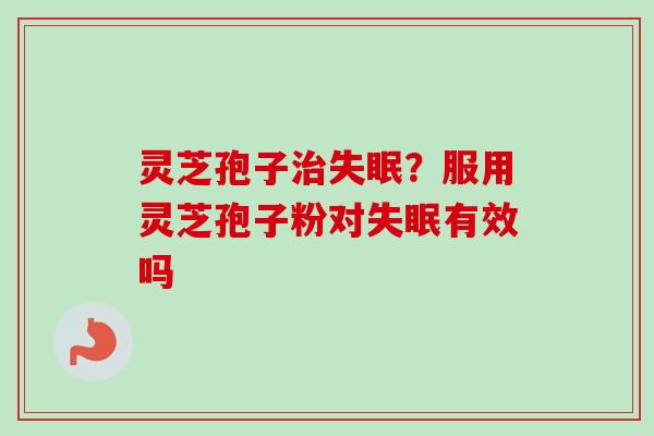 灵芝孢子?服用灵芝孢子粉对有效吗 灵芝孢子?服用灵芝孢子粉对有效吗