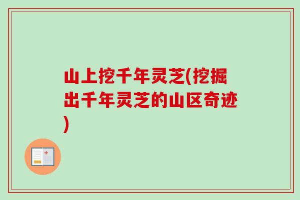 山上挖千年灵芝(挖掘出千年灵芝的山区奇迹)