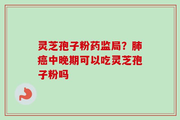 灵芝孢子粉药监局？中晚期可以吃灵芝孢子粉吗
