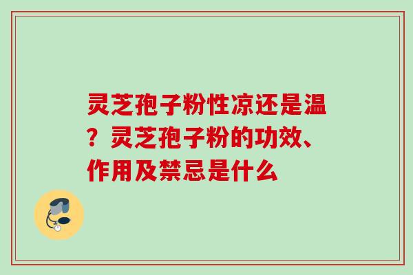 灵芝孢子粉性凉还是温?灵芝孢子粉的功效、作用及禁忌是什么 灵芝孢子粉性凉还是温?灵芝孢子粉的功效、作用及禁忌是什么