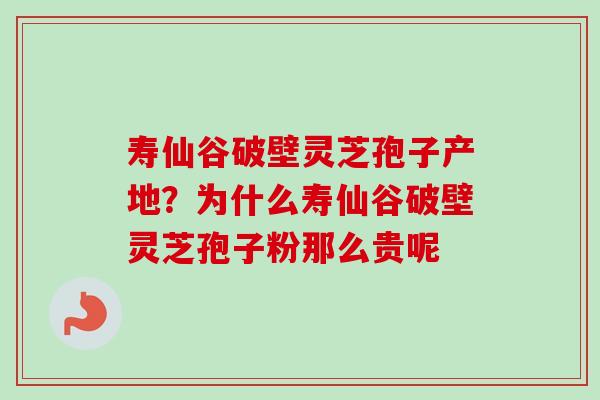 寿仙谷破壁灵芝孢子产地?为什么寿仙谷破壁灵芝孢子粉那么贵呢 寿仙谷破壁灵芝孢子产地?为什么寿仙谷破壁灵芝孢子粉那么贵呢