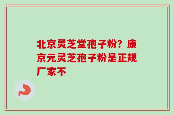 北京灵芝堂孢子粉？康京元灵芝孢子粉是正规厂家不