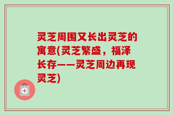 灵芝周围又长出灵芝的寓意(灵芝繁盛,福泽长存——灵芝周边再现灵芝) 灵芝周围又长出灵芝的寓意(灵芝繁盛,福泽长存——灵芝周边再现灵芝)
