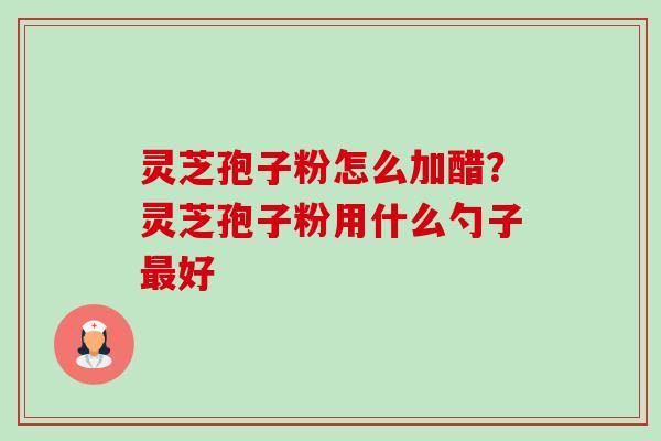 灵芝孢子粉怎么加醋?灵芝孢子粉用什么勺子好 灵芝孢子粉怎么加醋?灵芝孢子粉用什么勺子好