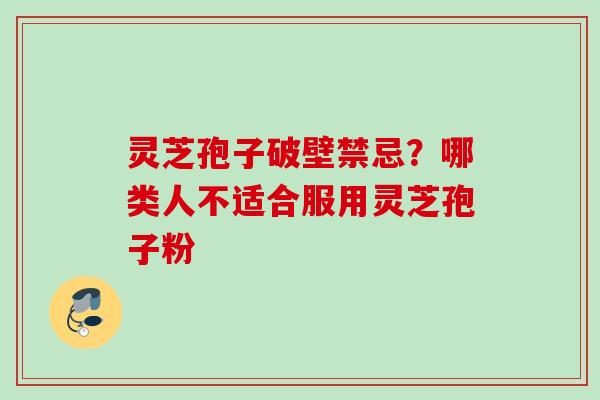灵芝孢子破壁禁忌？哪类人不适合服用灵芝孢子粉