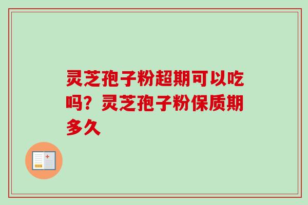 灵芝孢子粉超期可以吃吗?灵芝孢子粉保质期多久 灵芝孢子粉超期可以吃吗?灵芝孢子粉保质期多久