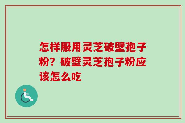 怎样服用灵芝破壁孢子粉?破壁灵芝孢子粉应该怎么吃 怎样服用灵芝破壁孢子粉?破壁灵芝孢子粉应该怎么吃