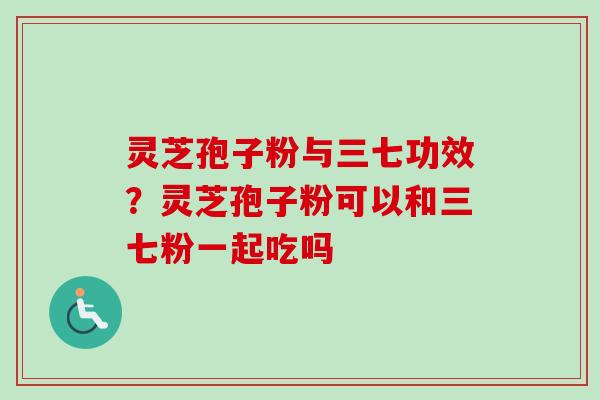 灵芝孢子粉与三七功效?灵芝孢子粉可以和三七粉一起吃吗 灵芝孢子粉与三七功效?灵芝孢子粉可以和三七粉一起吃吗