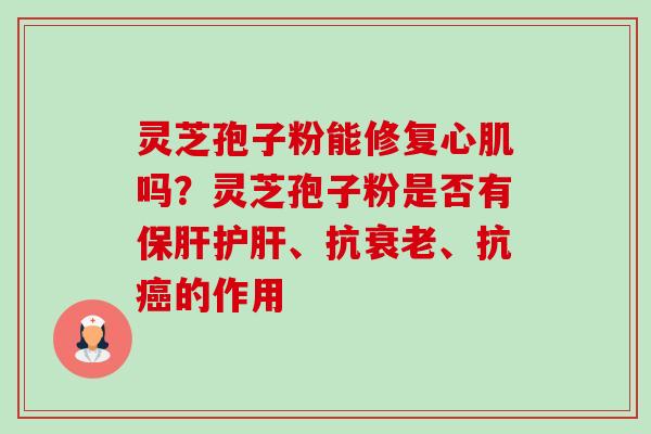 灵芝孢子粉能修复心肌吗?灵芝孢子粉是否有、抗、抗的作用 灵芝孢子粉能修复心肌吗?灵芝孢子粉是否有、抗、抗的作用