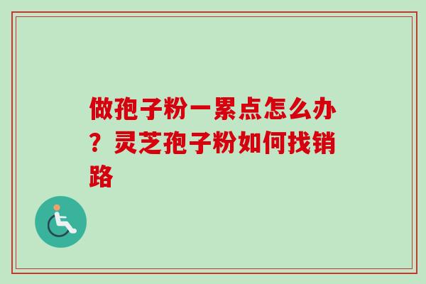 做孢子粉一累点怎么办?灵芝孢子粉如何找销路 做孢子粉一累点怎么办?灵芝孢子粉如何找销路