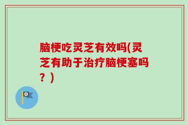 脑梗吃灵芝有效吗(灵芝有助于脑梗塞吗？)