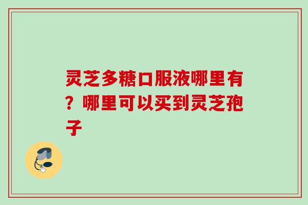 灵芝多糖口服液哪里有?哪里可以买到灵芝孢子 灵芝多糖口服液哪里有?哪里可以买到灵芝孢子