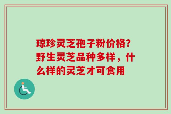 琼珍灵芝孢子粉价格?野生灵芝品种多样,什么样的灵芝才可食用 琼珍灵芝孢子粉价格?野生灵芝品种多样,什么样的灵芝才可食用