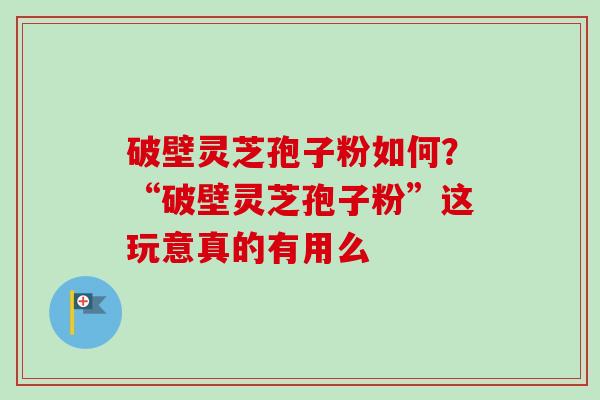 破壁灵芝孢子粉如何?“破壁灵芝孢子粉”这玩意真的有用么 破壁灵芝孢子粉如何?“破壁灵芝孢子粉”这玩意真的有用么
