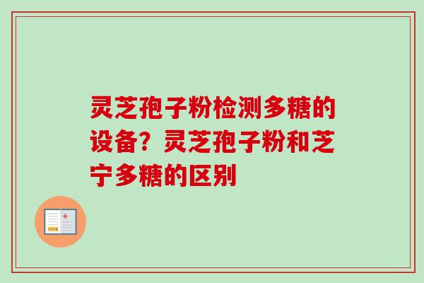 灵芝孢子粉检测多糖的设备？灵芝孢子粉和芝宁多糖的区别