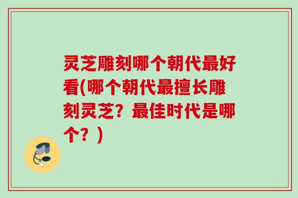 灵芝雕刻哪个朝代好看(哪个朝代擅长雕刻灵芝?佳时代是哪个?) 灵芝雕刻哪个朝代好看(哪个朝代擅长雕刻灵芝?佳时代是哪个?)