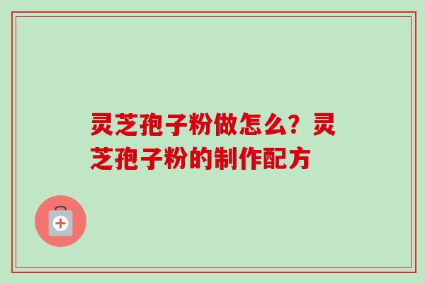 灵芝孢子粉做怎么?灵芝孢子粉的制作配方 灵芝孢子粉做怎么?灵芝孢子粉的制作配方