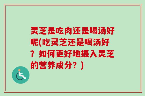 灵芝是吃肉还是喝汤好呢(吃灵芝还是喝汤好?如何更好地摄入灵芝的营养成分?) 灵芝是吃肉还是喝汤好呢(吃灵芝还是喝汤好?如何更好地摄入灵芝的营养成分?)
