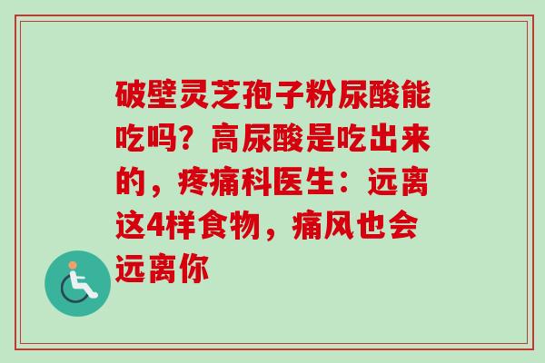 破壁灵芝孢子粉尿酸能吃吗？高尿酸是吃出来的，科医生：远离这4样食物，痛风也会远离你