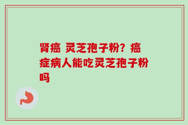 灵芝孢子粉?症人能吃灵芝孢子粉吗 灵芝孢子粉?症人能吃灵芝孢子粉吗