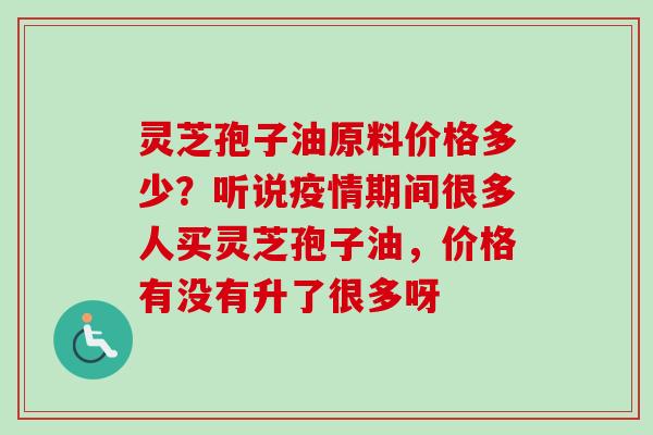 灵芝孢子油原料价格多少?听说疫情期间很多人买灵芝孢子油,价格有没有升了很多呀 灵芝孢子油原料价格多少?听说疫情期间很多人买灵芝孢子油,价格有没有升了很多呀