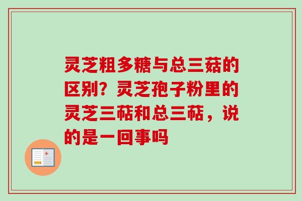 灵芝粗多糖与总三菇的区别?灵芝孢子粉里的灵芝三萜和总三萜,说的是一回事吗 灵芝粗多糖与总三菇的区别?灵芝孢子粉里的灵芝三萜和总三萜,说的是一回事吗