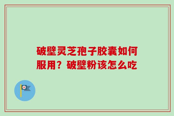 破壁灵芝孢子胶囊如何服用？破壁粉该怎么吃