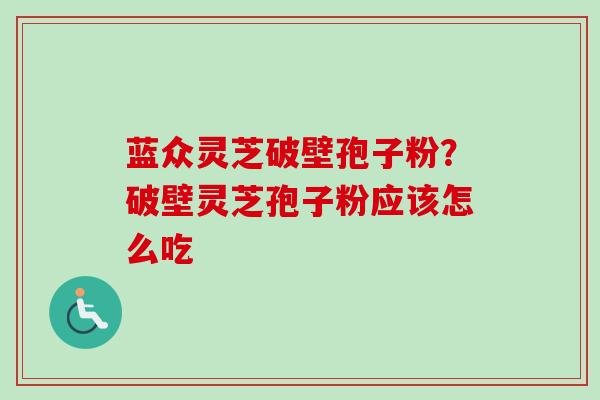 蓝众灵芝破壁孢子粉?破壁灵芝孢子粉应该怎么吃 蓝众灵芝破壁孢子粉?破壁灵芝孢子粉应该怎么吃