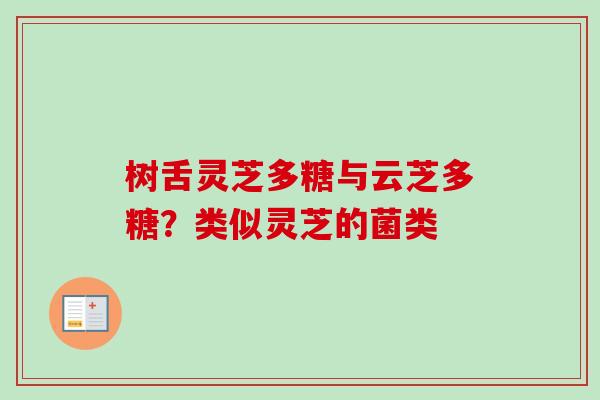 树舌灵芝多糖与云芝多糖?类似灵芝的菌类 树舌灵芝多糖与云芝多糖?类似灵芝的菌类