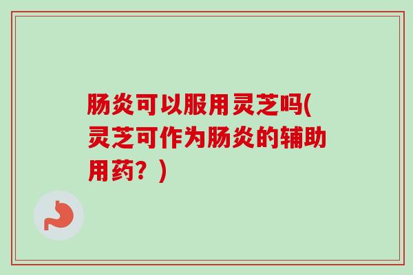 可以服用灵芝吗(灵芝可作为的辅助用药？)