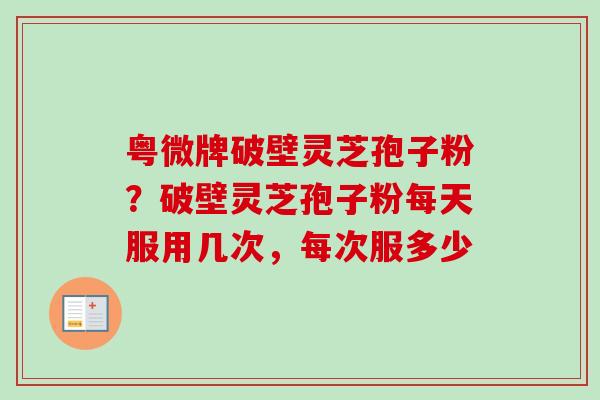 粤微牌破壁灵芝孢子粉?破壁灵芝孢子粉每天服用几次,每次服多少 粤微牌破壁灵芝孢子粉?破壁灵芝孢子粉每天服用几次,每次服多少