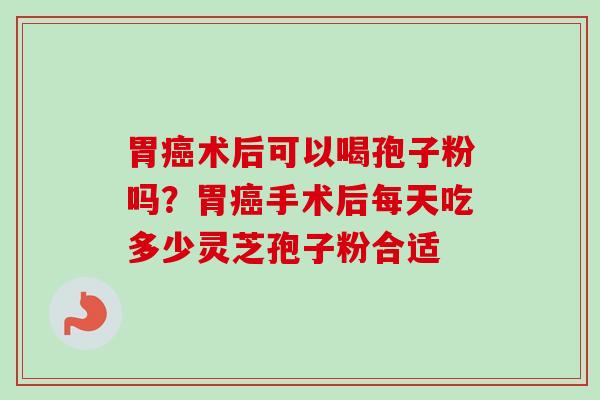 胃术后可以喝孢子粉吗？胃手术后每天吃多少灵芝孢子粉合适