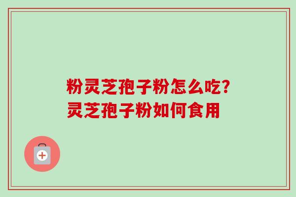粉灵芝孢子粉怎么吃？灵芝孢子粉如何食用