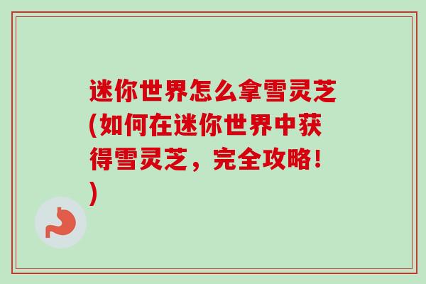 迷你世界怎么拿雪灵芝(如何在迷你世界中获得雪灵芝,完全攻略!) 迷你世界怎么拿雪灵芝(如何在迷你世界中获得雪灵芝,完全攻略!)