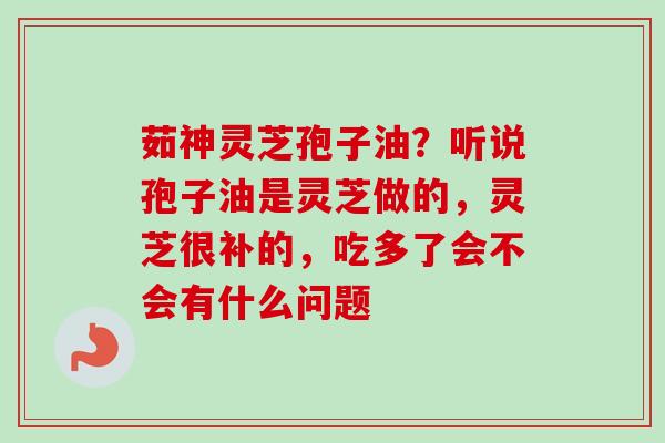 茹神灵芝孢子油?听说孢子油是灵芝做的,灵芝很补的,吃多了会不会有什么问题 茹神灵芝孢子油?听说孢子油是灵芝做的,灵芝很补的,吃多了会不会有什么问题