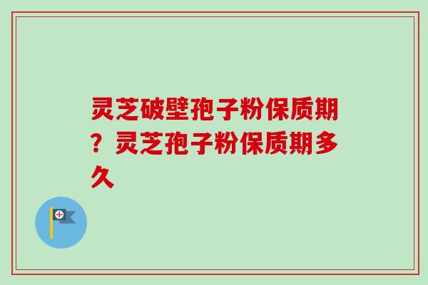 灵芝破壁孢子粉保质期?灵芝孢子粉保质期多久 灵芝破壁孢子粉保质期?灵芝孢子粉保质期多久