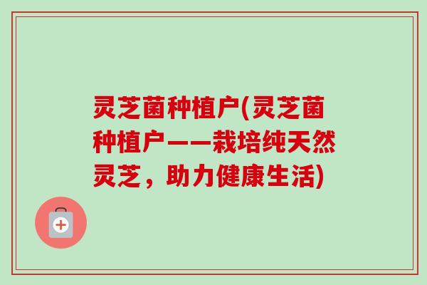 灵芝菌种植户(灵芝菌种植户——栽培纯天然灵芝,助力健康生活) 灵芝菌种植户(灵芝菌种植户——栽培纯天然灵芝,助力健康生活)